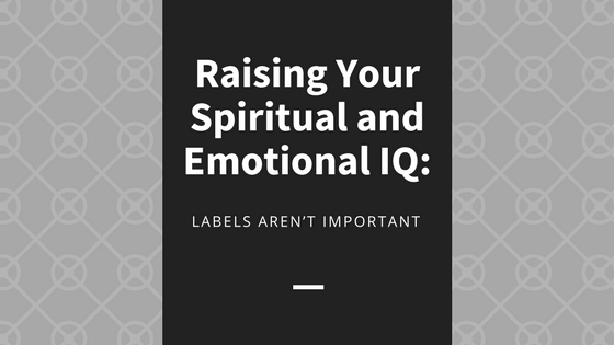 Raising Your Spiritual and Emotional IQ: Labels Aren’t Important